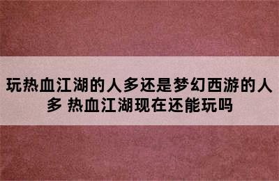 玩热血江湖的人多还是梦幻西游的人多 热血江湖现在还能玩吗